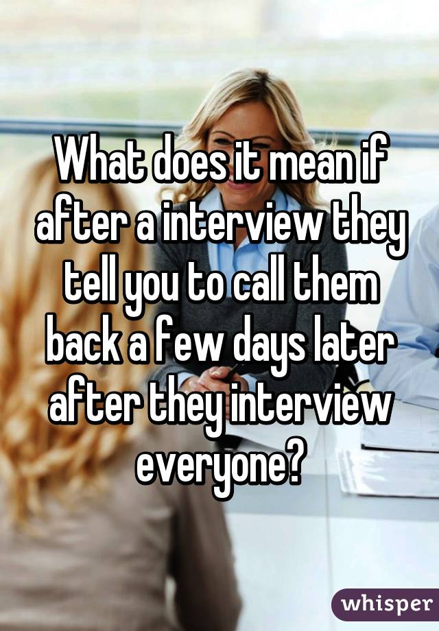 What does it mean if after a interview they tell you to call them back a few days later after they interview everyone?