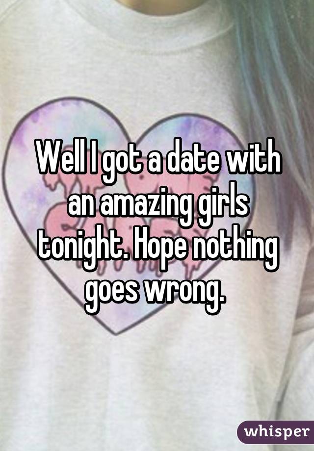 Well I got a date with an amazing girls tonight. Hope nothing goes wrong. 