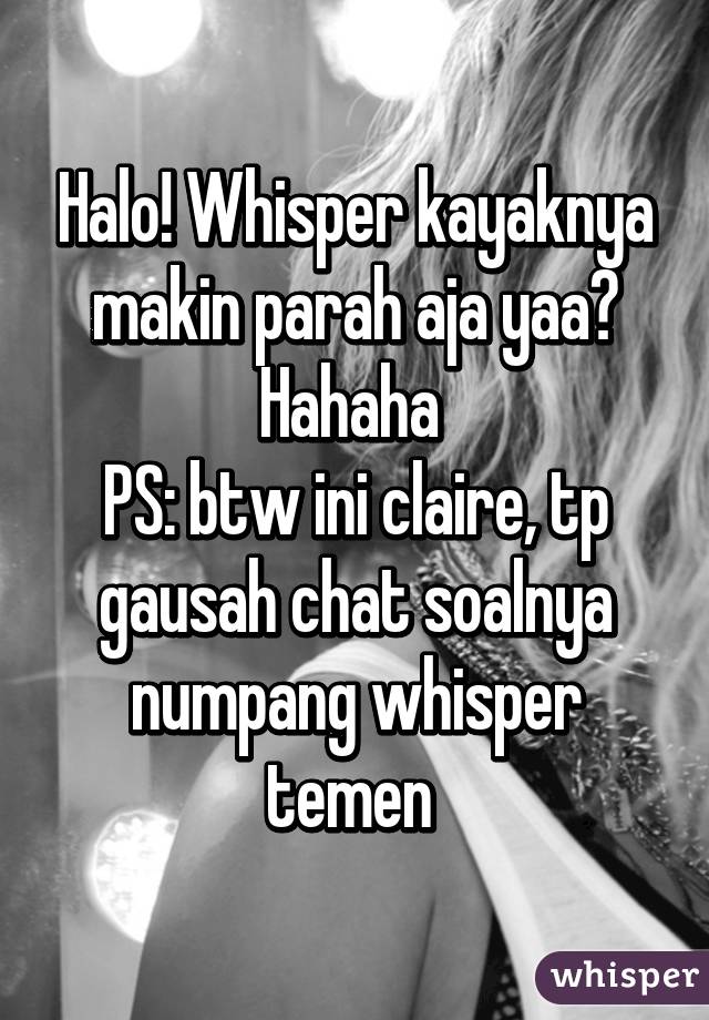 Halo! Whisper kayaknya makin parah aja yaa? Hahaha 
PS: btw ini claire, tp gausah chat soalnya numpang whisper temen 