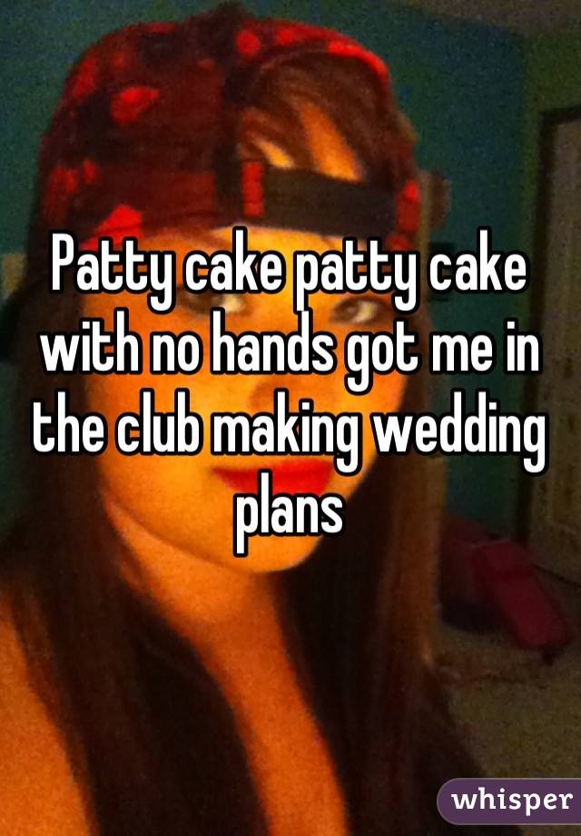 Patty cake patty cake with no hands got me in the club making wedding plans