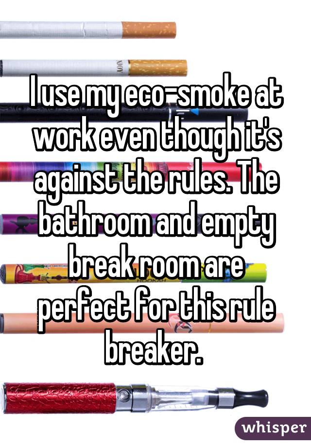 I use my eco-smoke at work even though it's against the rules. The bathroom and empty break room are perfect for this rule breaker. 