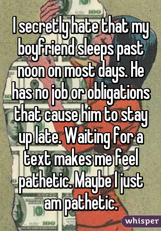 I secretly hate that my boyfriend sleeps past noon on most days. He has no job or obligations that cause him to stay up late. Waiting for a text makes me feel pathetic. Maybe I just am pathetic.