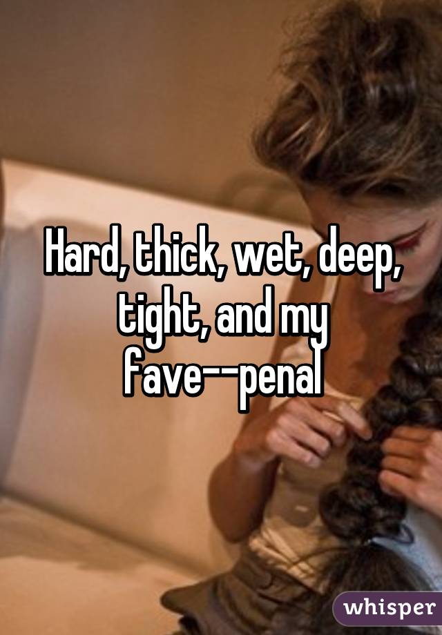 Hard, thick, wet, deep, tight, and my fave--penal