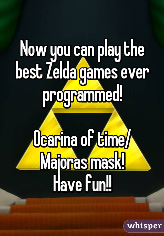 Now you can play the best Zelda games ever programmed!

Ocarina of time/ Majoras mask!
Have fun!!