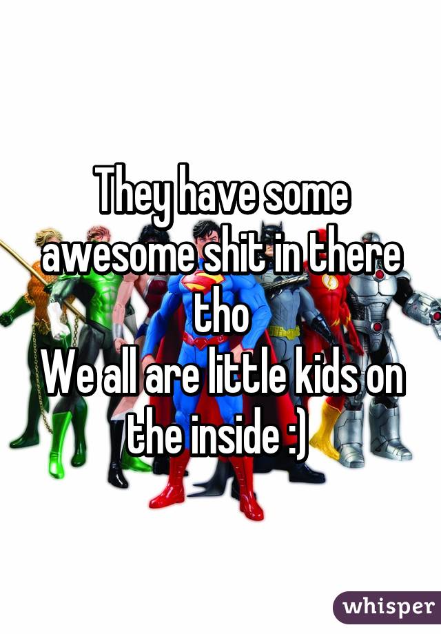 They have some awesome shit in there tho
We all are little kids on the inside :) 