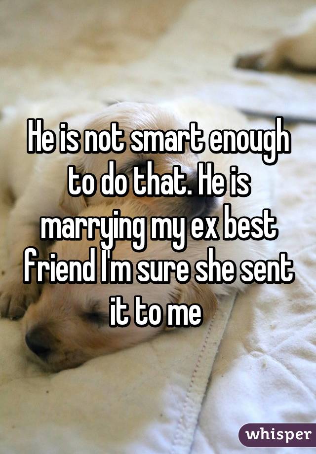 He is not smart enough to do that. He is marrying my ex best friend I'm sure she sent it to me 