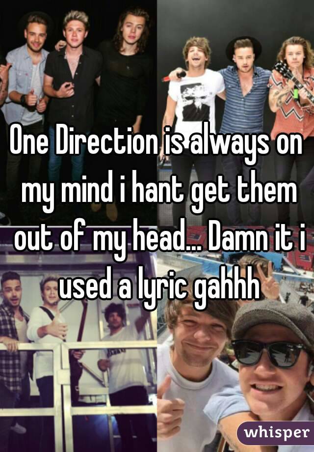 One Direction is always on my mind i hant get them out of my head... Damn it i used a lyric gahhh