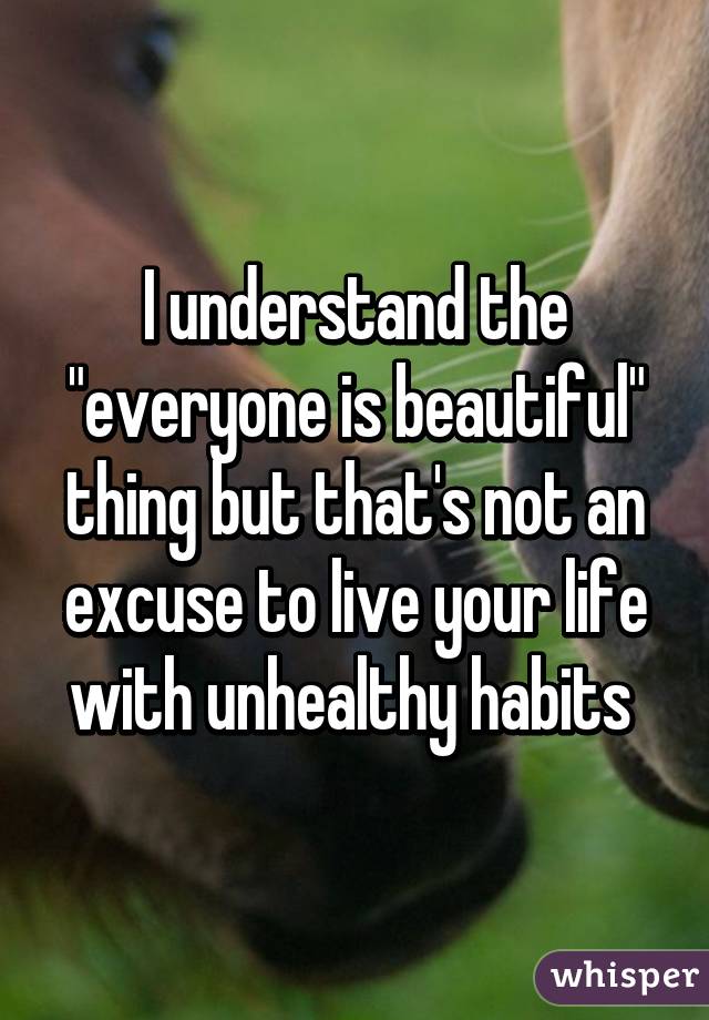 I understand the "everyone is beautiful" thing but that's not an excuse to live your life with unhealthy habits 