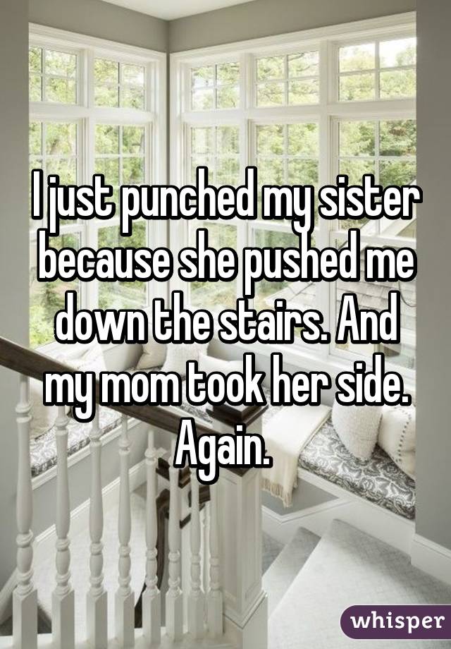 I just punched my sister because she pushed me down the stairs. And my mom took her side. Again. 