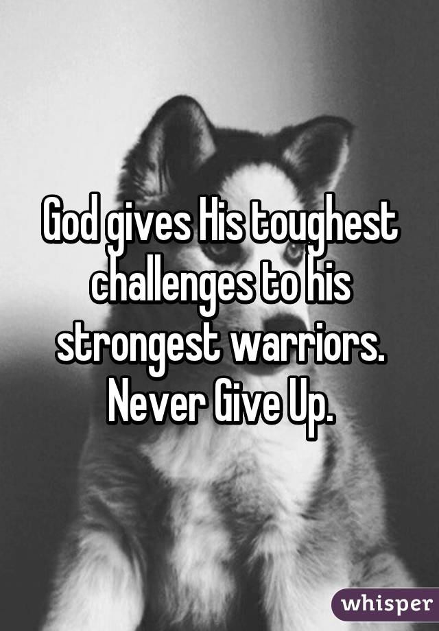 God gives His toughest challenges to his strongest warriors. Never Give Up.