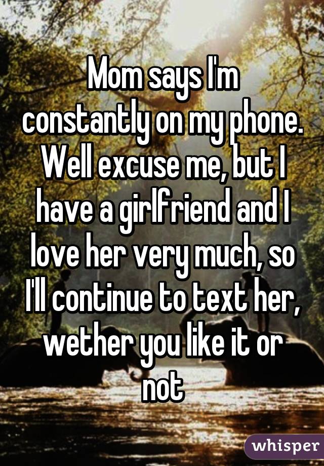 Mom says I'm constantly on my phone. Well excuse me, but I have a girlfriend and I love her very much, so I'll continue to text her, wether you like it or not