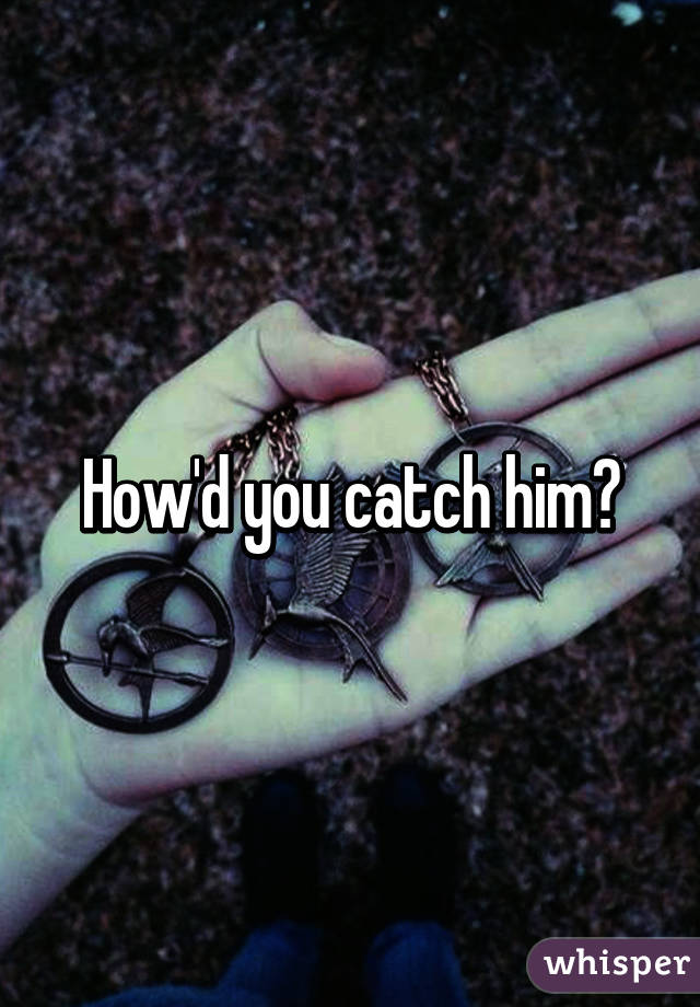 How'd you catch him?