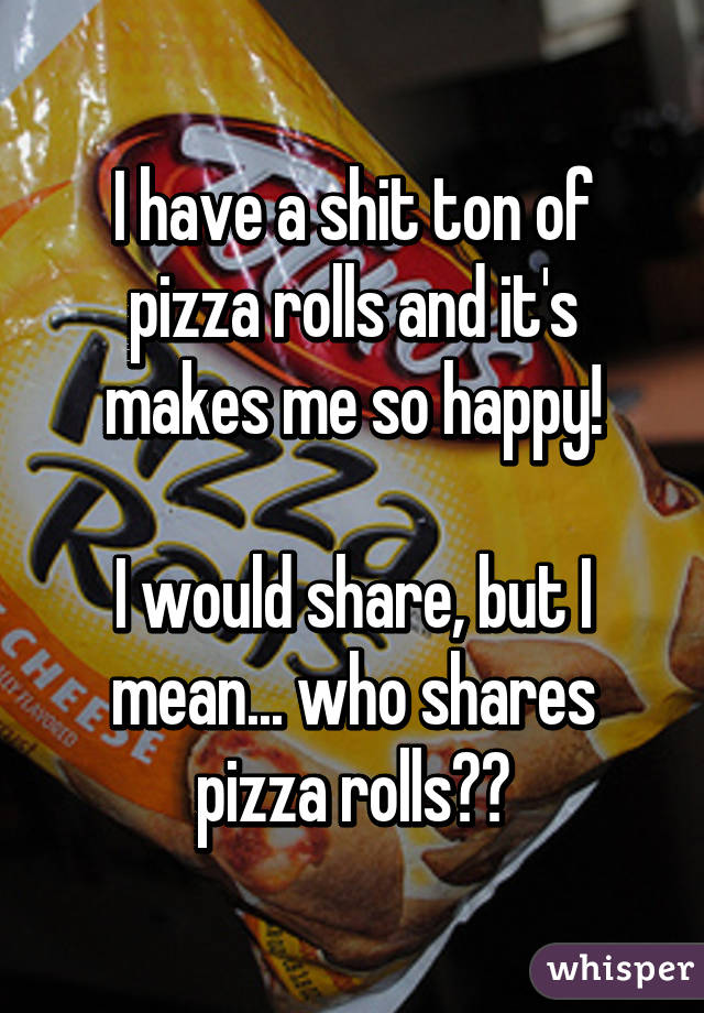 I have a shit ton of pizza rolls and it's makes me so happy!

I would share, but I mean... who shares pizza rolls??