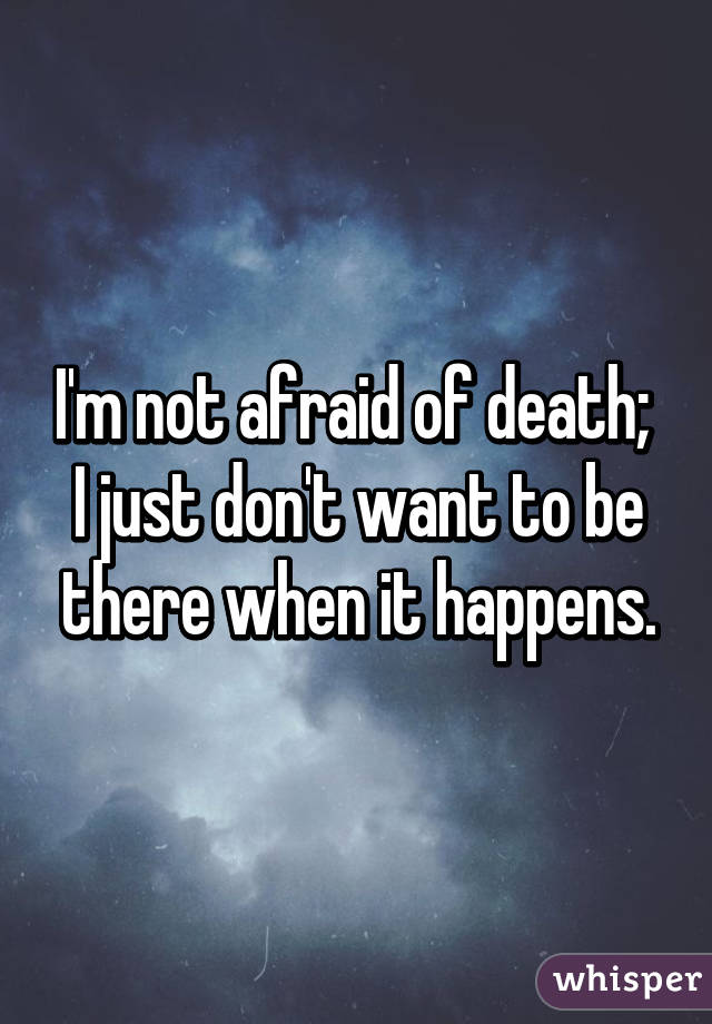 I'm not afraid of death; 
I just don't want to be there when it happens.