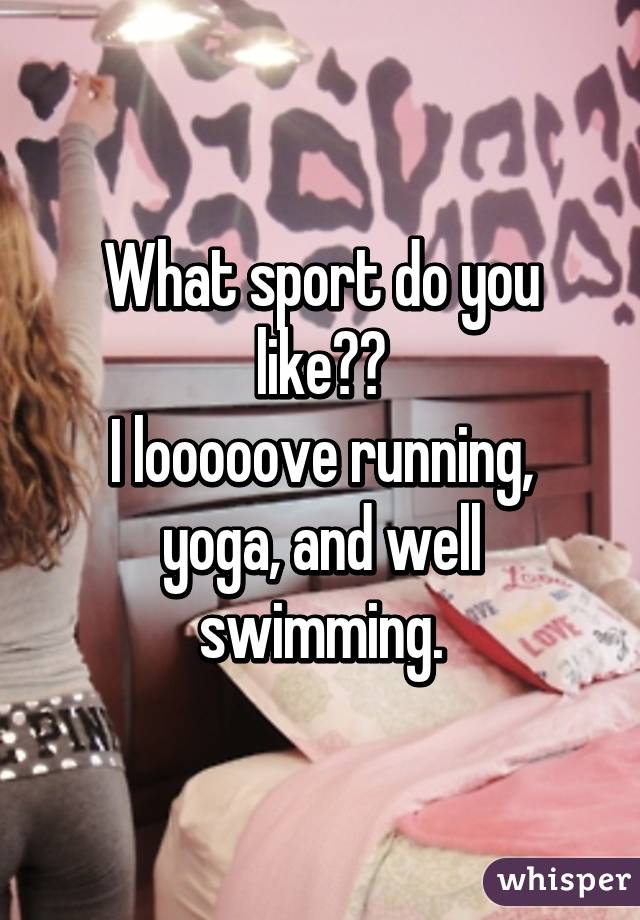 What sport do you like??
I looooove running, yoga, and well swimming.