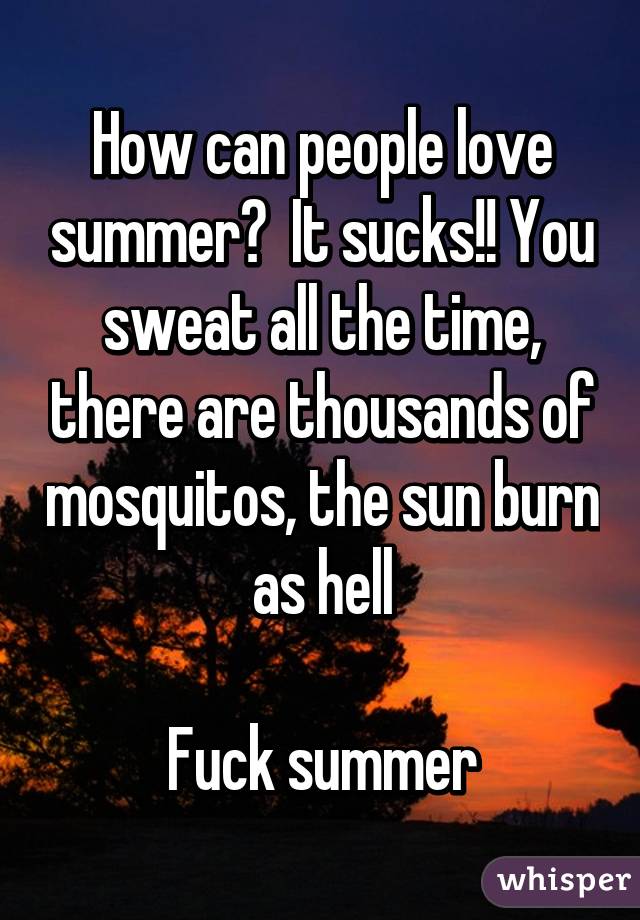 How can people love summer?  It sucks!! You sweat all the time, there are thousands of mosquitos, the sun burn as hell

Fuck summer