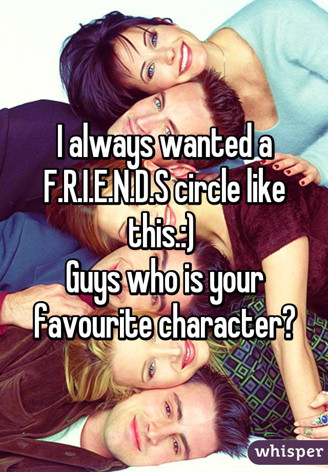 I always wanted a F.R.I.E.N.D.S circle like this.:) 
Guys who is your favourite character?