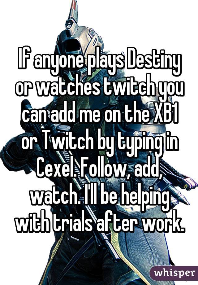 If anyone plays Destiny or watches twitch you can add me on the XB1 or Twitch by typing in Cexel. Follow, add, watch. I'll be helping with trials after work.