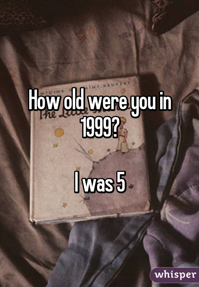 How old were you in 1999?

I was 5