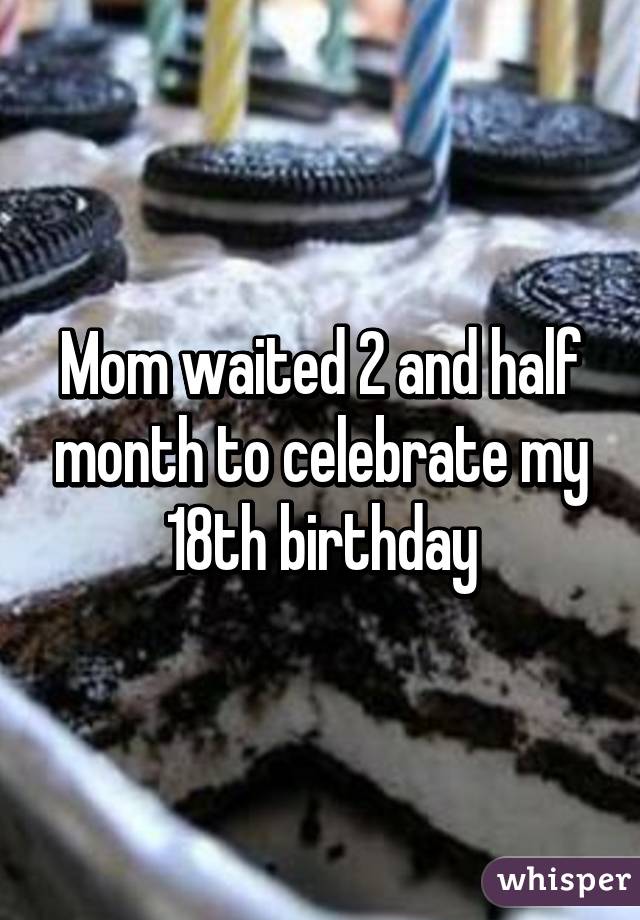 Mom waited 2 and half month to celebrate my 18th birthday