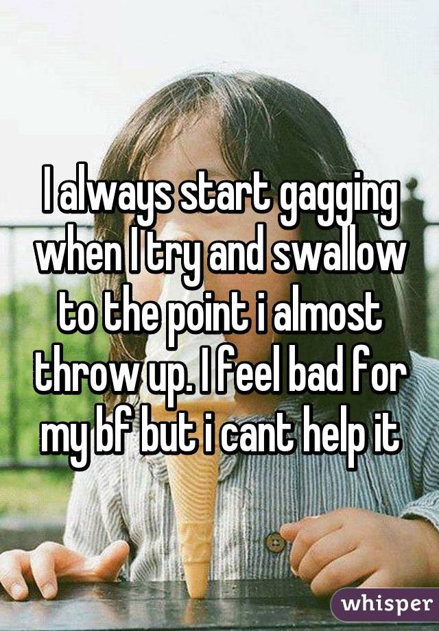 I always start gagging when I try and swallow to the point i almost throw up. I feel bad for my bf but i cant help it