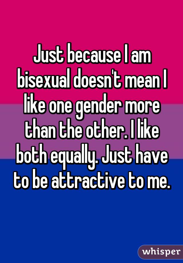 Just because I am bisexual doesn't mean I like one gender more than the other. I like both equally. Just have to be attractive to me. 