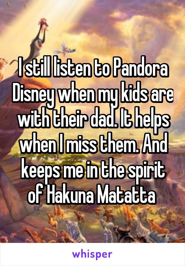 I still listen to Pandora Disney when my kids are with their dad. It helps when I miss them. And keeps me in the spirit of Hakuna Matatta 