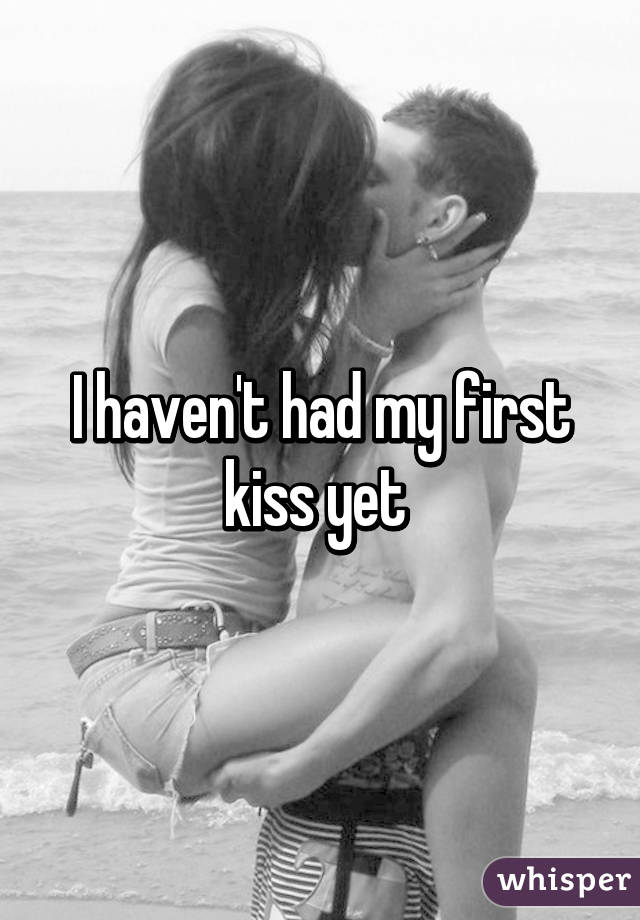 I haven't had my first kiss yet 