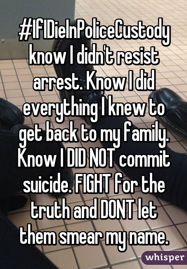 #IfIDieInPoliceCustody know I didn't resist arrest. Know I did everything I knew to get back to my family. Know I DID NOT commit suicide. FIGHT for the truth and DONT let them smear my name.