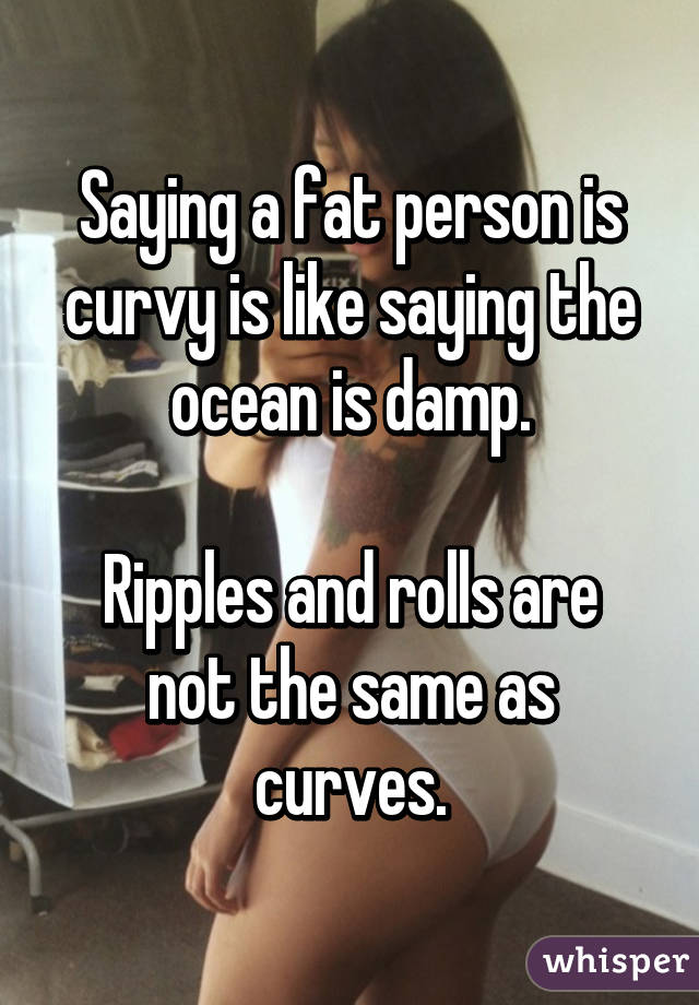 Saying a fat person is curvy is like saying the ocean is damp.

Ripples and rolls are not the same as curves.