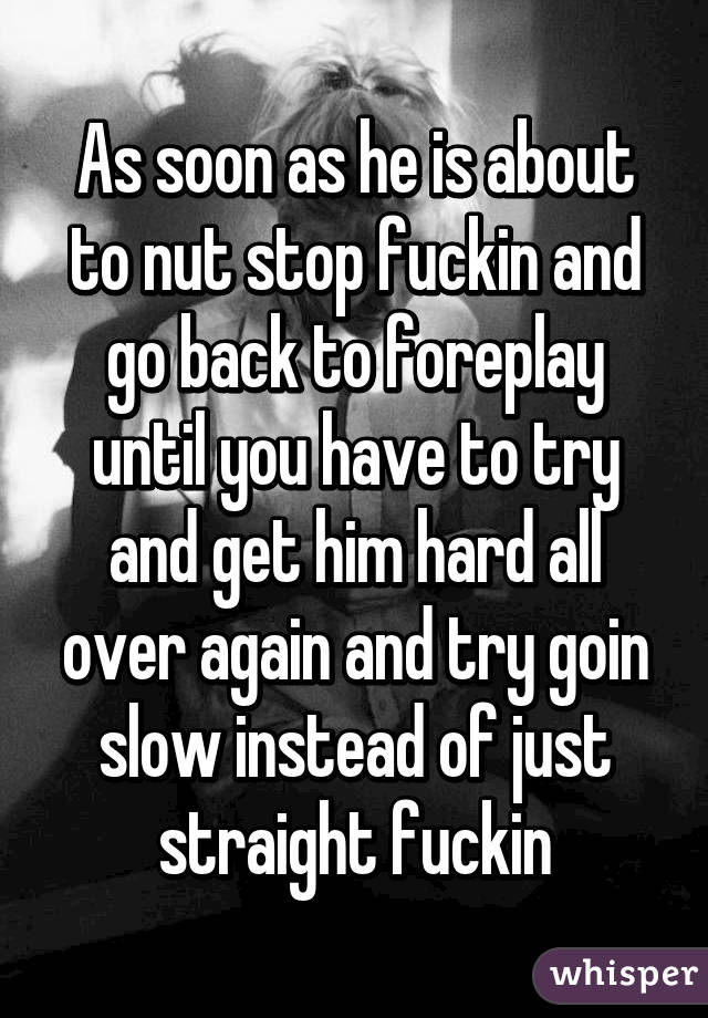 As soon as he is about to nut stop fuckin and go back to foreplay until you have to try and get him hard all over again and try goin slow instead of just straight fuckin