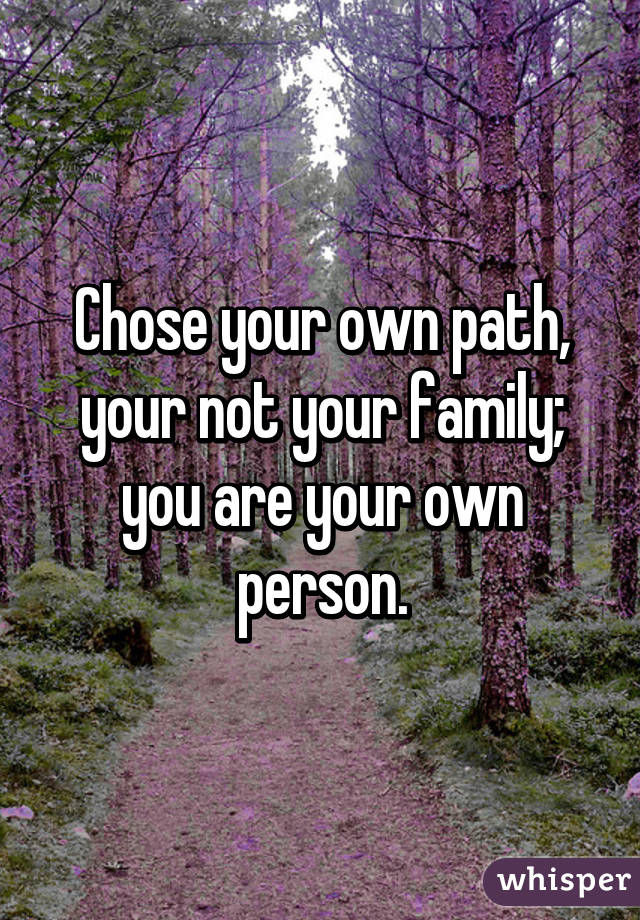 Chose your own path, your not your family; you are your own person.