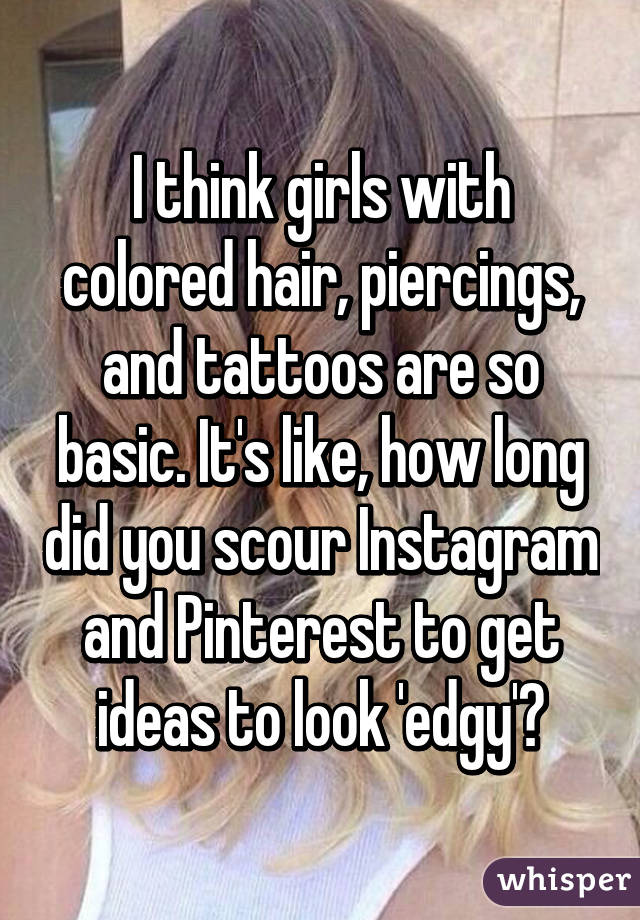 I think girls with colored hair, piercings, and tattoos are so basic. It's like, how long did you scour Instagram and Pinterest to get ideas to look 'edgy'?