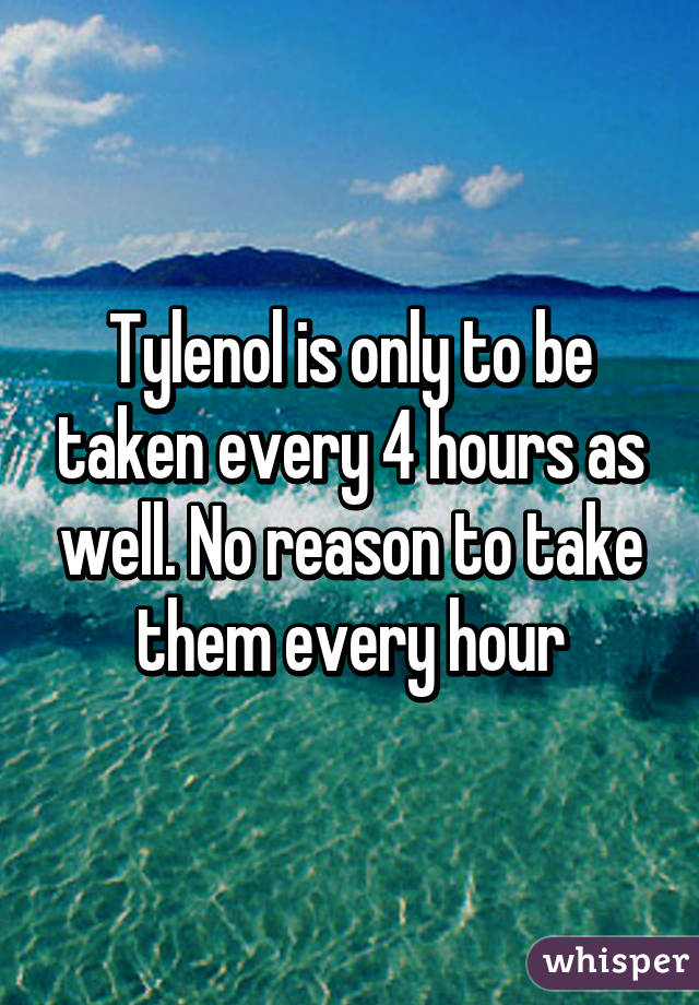 Tylenol is only to be taken every 4 hours as well. No reason to take them every hour