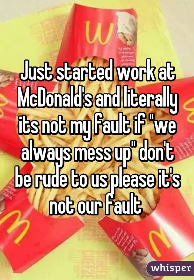 Just started work at McDonald's and literally its not my fault if "we always mess up" don't be rude to us please it's not our fault 