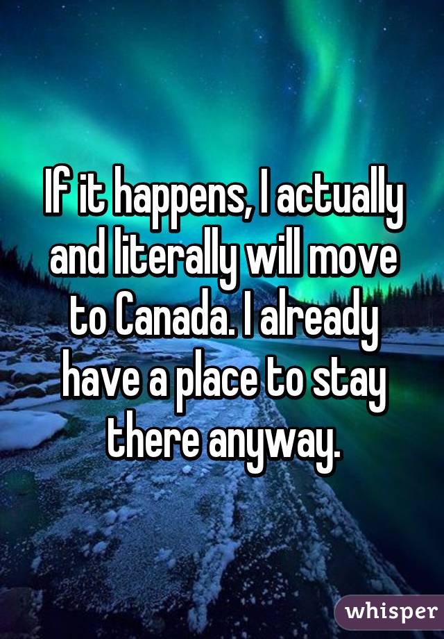 If it happens, I actually and literally will move to Canada. I already have a place to stay there anyway.