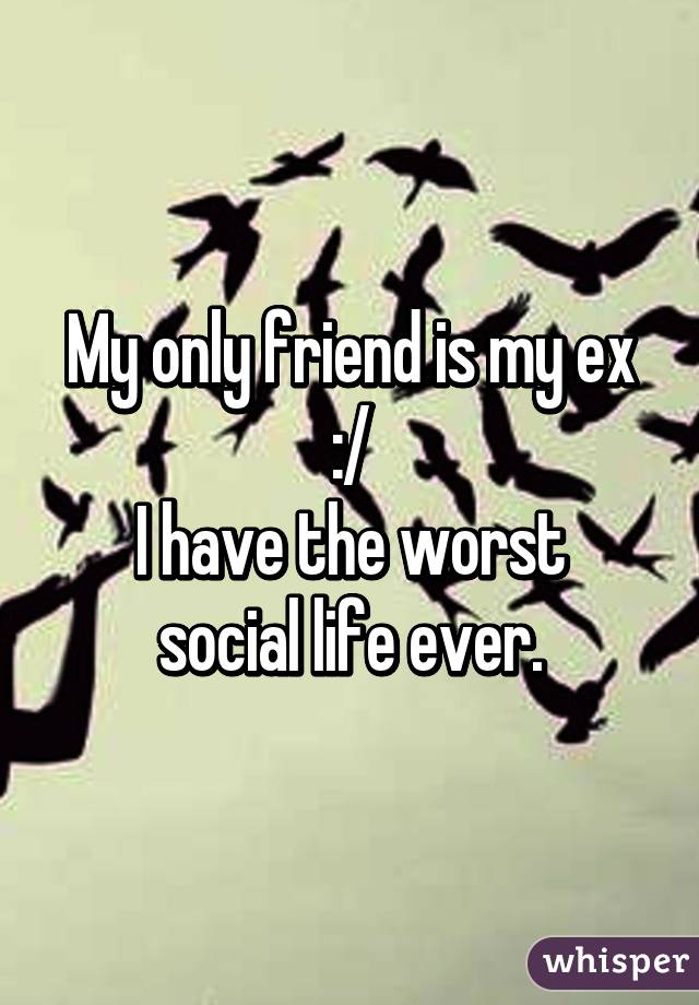 My only friend is my ex :/
I have the worst social life ever.