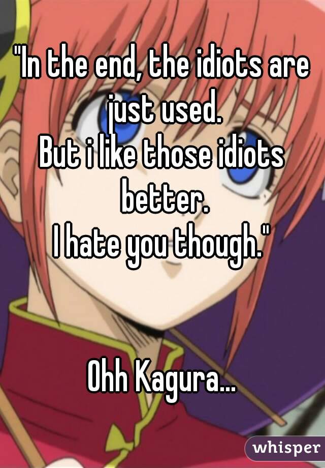 "In the end, the idiots are just used.
But i like those idiots better.
I hate you though."


Ohh Kagura...