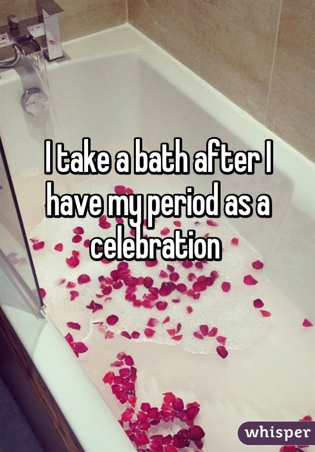 I take a bath after I have my period as a celebration 
