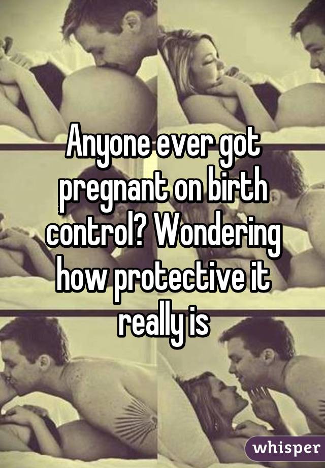 Anyone ever got pregnant on birth control? Wondering how protective it really is