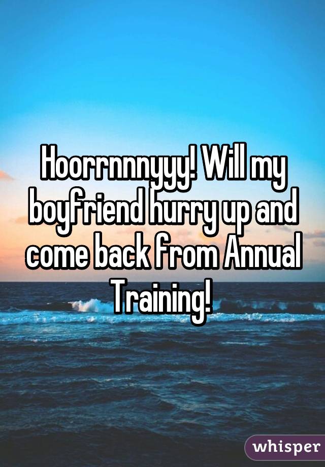 Hoorrnnnyyy! Will my boyfriend hurry up and come back from Annual Training! 