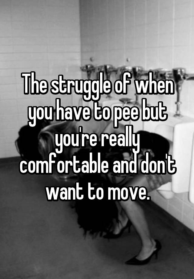 the-struggle-of-when-you-have-to-pee-but-you-re-really-comfortable-and