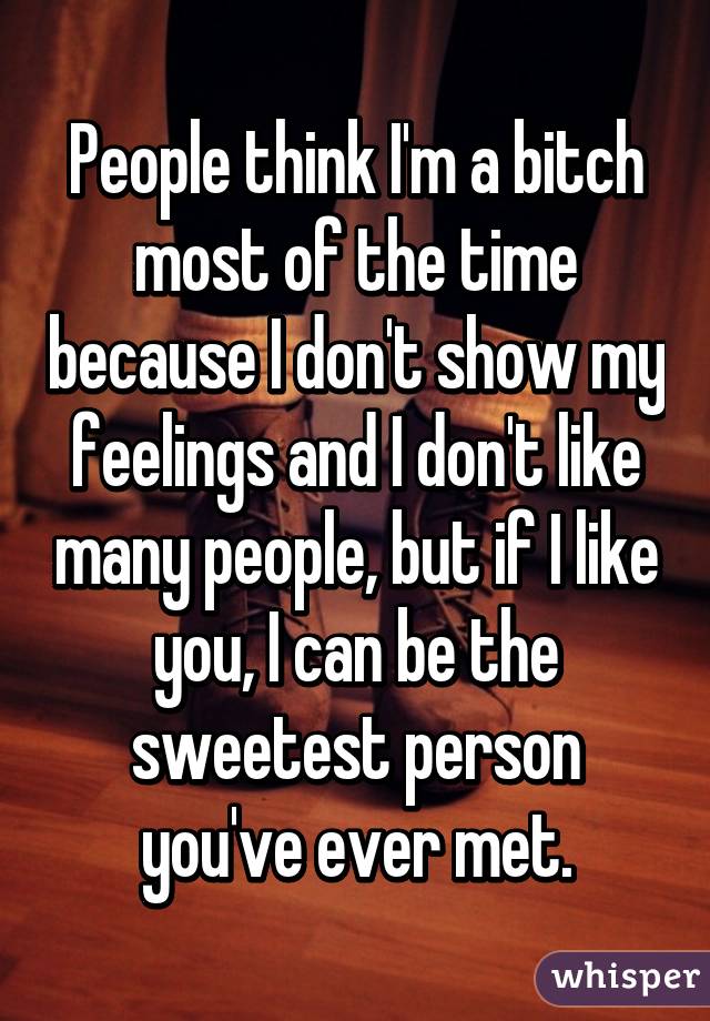 People think I'm a bitch most of the time because I don't show my feelings and I don't like many people, but if I like you, I can be the sweetest person you've ever met.