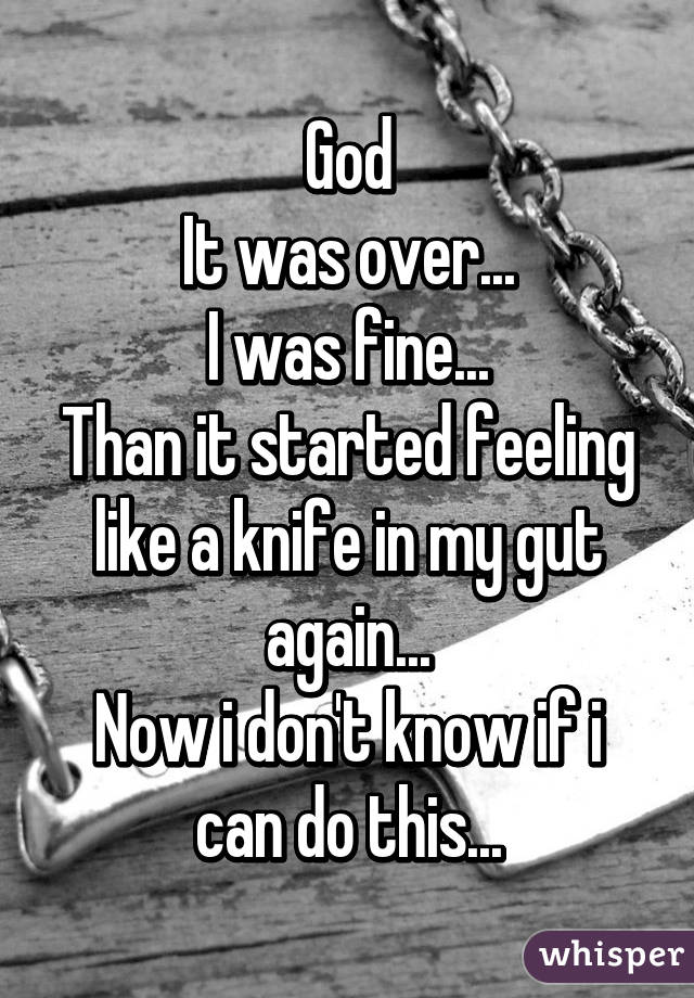 God
It was over...
I was fine...
Than it started feeling like a knife in my gut again...
Now i don't know if i can do this...