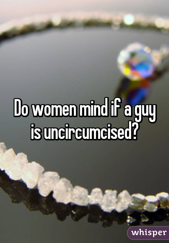 Do women mind if a guy is uncircumcised?