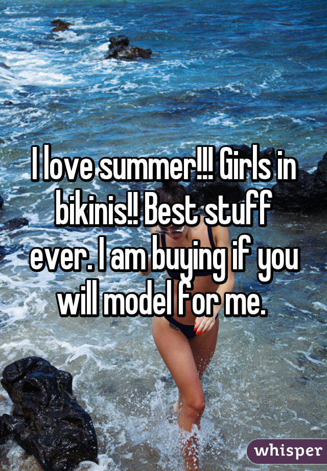 I love summer!!! Girls in bikinis!! Best stuff ever. I am buying if you will model for me. 