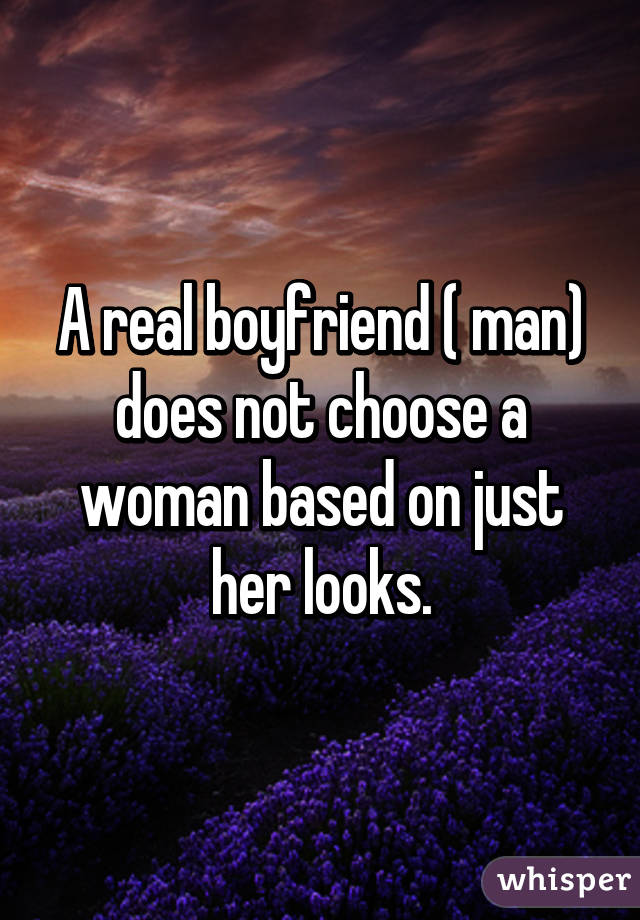 A real boyfriend ( man) does not choose a woman based on just her looks.