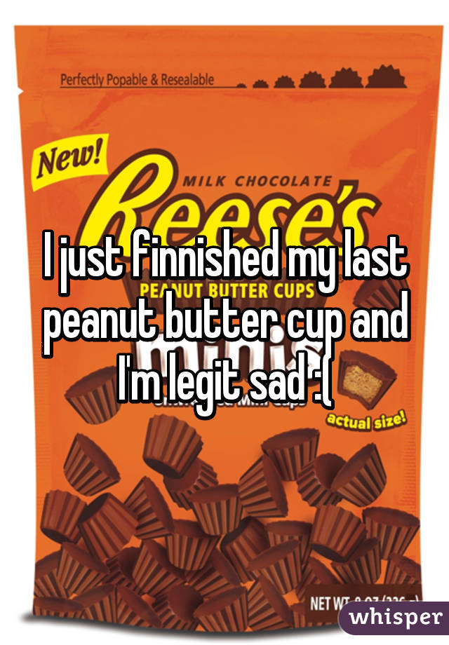 I just finnished my last peanut butter cup and I'm legit sad :(