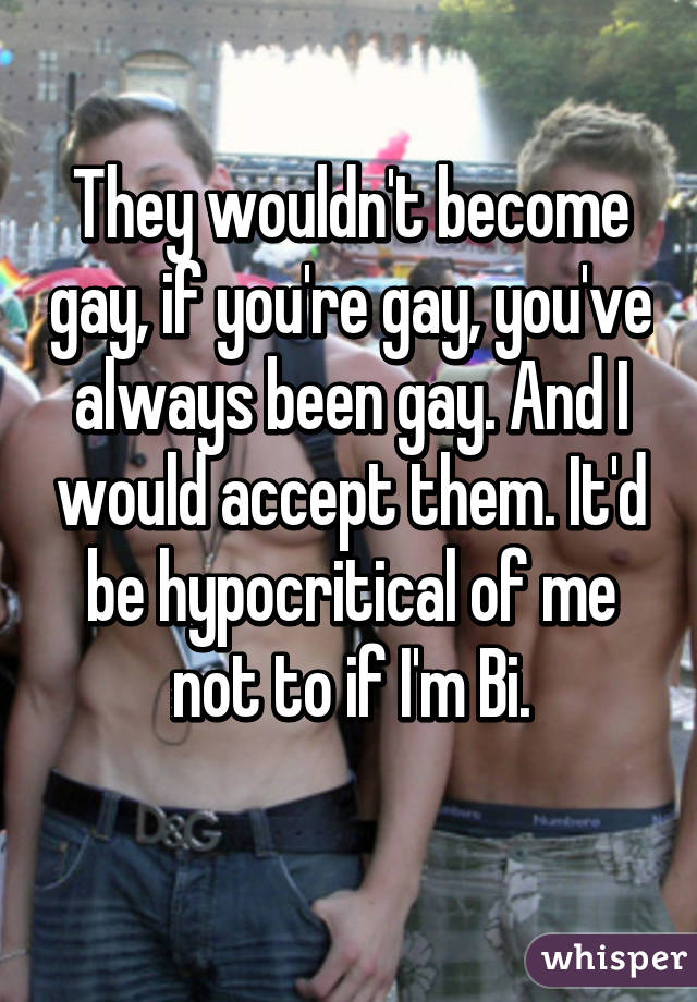 They wouldn't become gay, if you're gay, you've always been gay. And I would accept them. It'd be hypocritical of me not to if I'm Bi.
