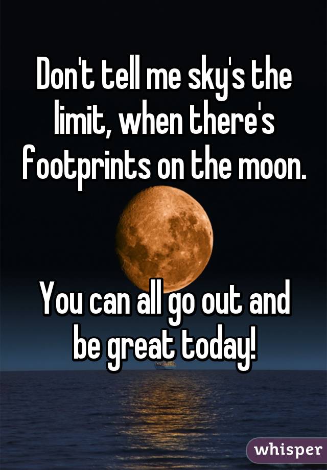 Don't tell me sky's the limit, when there's footprints on the moon.


You can all go out and be great today!
